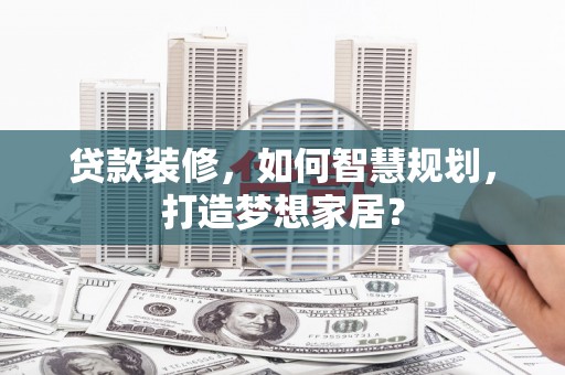 馆陶贷款装修，如何智慧规划，打造梦想家居？