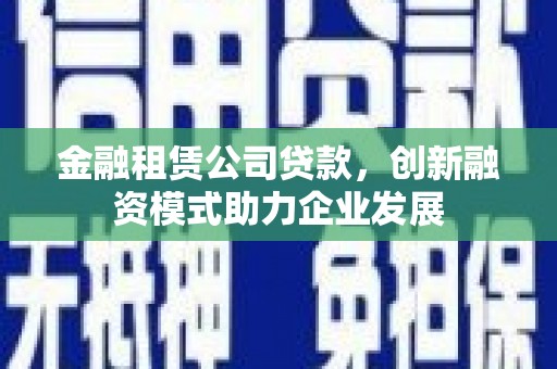 馆陶金融租赁公司贷款，创新融资模式助力企业发展