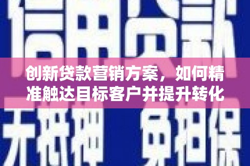 馆陶创新贷款营销方案，如何精准触达目标客户并提升转化率