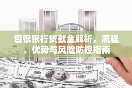 馆陶包银银行贷款全解析，流程、优势与风险防控指南