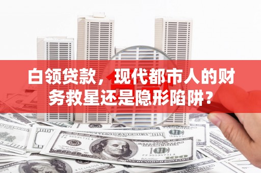 馆陶白领贷款，现代都市人的财务救星还是隐形陷阱？