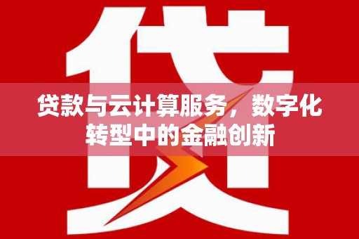 馆陶贷款与云计算服务，数字化转型中的金融创新