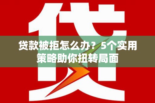 馆陶贷款被拒怎么办？5个实用策略助你扭转局面