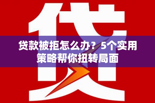 馆陶贷款被拒怎么办？5个实用策略帮你扭转局面
