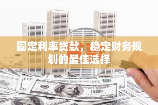 馆陶固定利率贷款，稳定财务规划的最佳选择