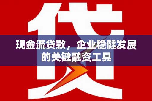 馆陶现金流贷款，企业稳健发展的关键融资工具