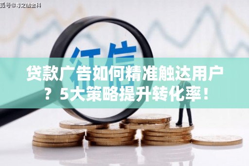 馆陶贷款广告如何精准触达用户？5大策略提升转化率！