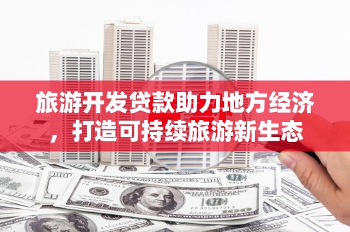 馆陶旅游开发贷款助力地方经济，打造可持续旅游新生态