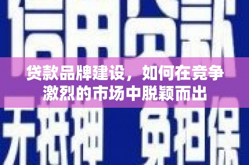 馆陶贷款品牌建设，如何在竞争激烈的市场中脱颖而出