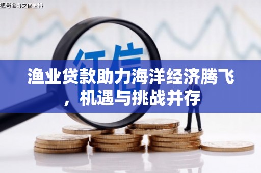 馆陶渔业贷款助力海洋经济腾飞，机遇与挑战并存