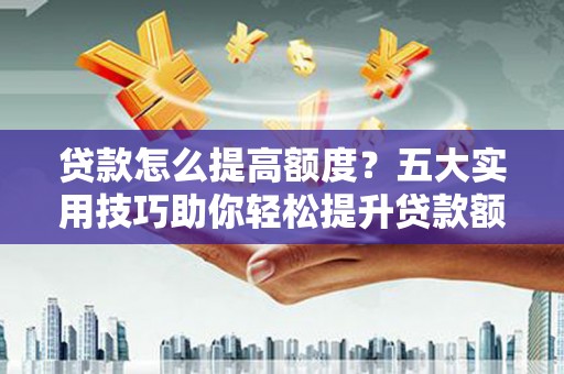 馆陶贷款怎么提高额度？五大实用技巧助你轻松提升贷款额度