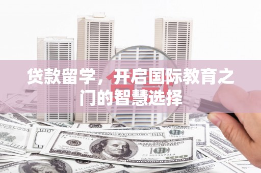 馆陶贷款留学，开启国际教育之门的智慧选择