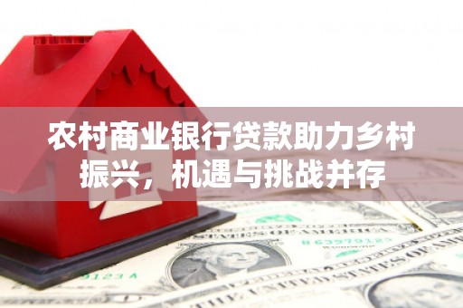 馆陶农村商业银行贷款助力乡村振兴，机遇与挑战并存