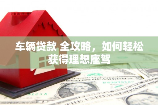 馆陶车辆贷款 全攻略，如何轻松获得理想座驾