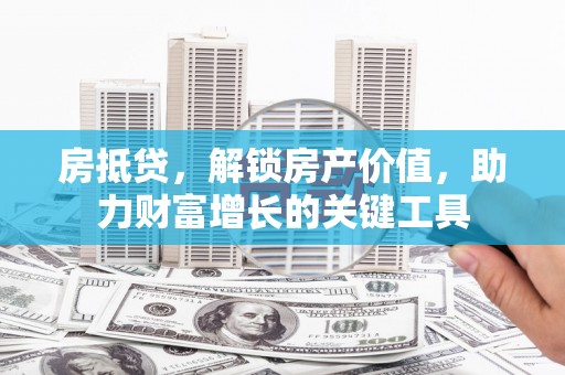 馆陶房抵贷，解锁房产价值，助力财富增长的关键工具