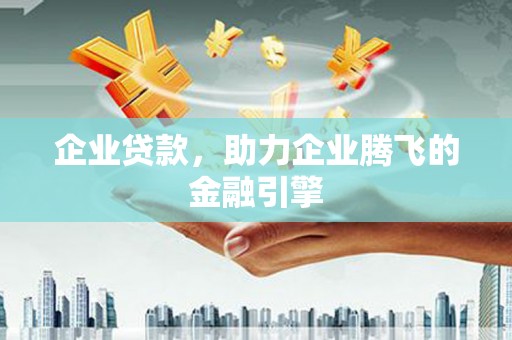 馆陶企业贷款，助力企业腾飞的金融引擎