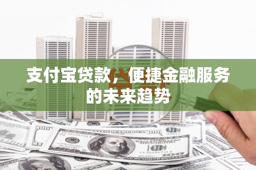 馆陶支付宝贷款，便捷金融服务的未来趋势