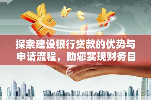 馆陶探索建设银行贷款的优势与申请流程，助您实现财务目标
