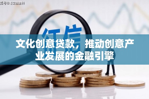 馆陶文化创意贷款，推动创意产业发展的金融引擎