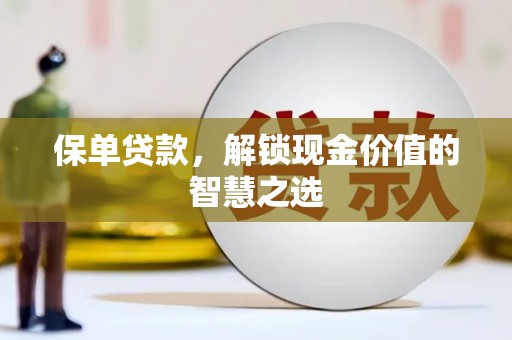 馆陶保单贷款，解锁现金价值的智慧之选