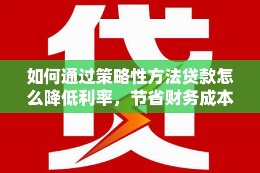 馆陶如何通过策略性方法贷款怎么降低利率，节省财务成本