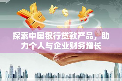馆陶探索中国银行贷款产品，助力个人与企业财务增长