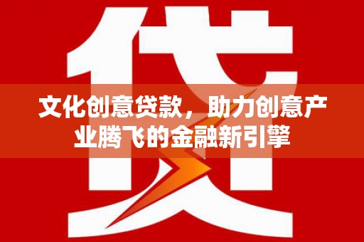 馆陶文化创意贷款，助力创意产业腾飞的金融新引擎