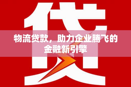 馆陶物流贷款，助力企业腾飞的金融新引擎