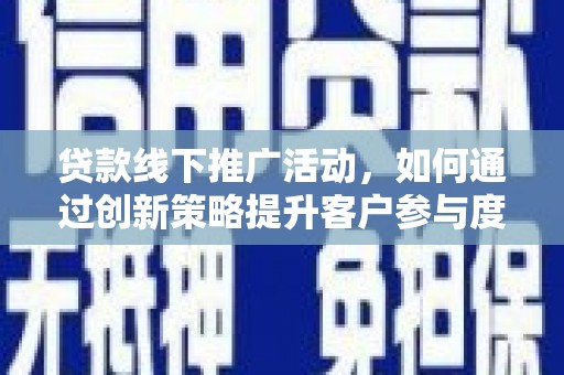 馆陶贷款线下推广活动，如何通过创新策略提升客户参与度