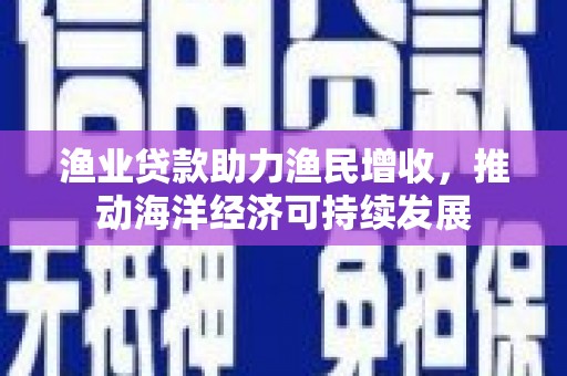 馆陶渔业贷款助力渔民增收，推动海洋经济可持续发展