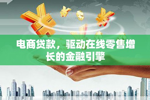 馆陶电商贷款，驱动在线零售增长的金融引擎