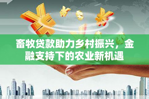 馆陶畜牧贷款助力乡村振兴，金融支持下的农业新机遇