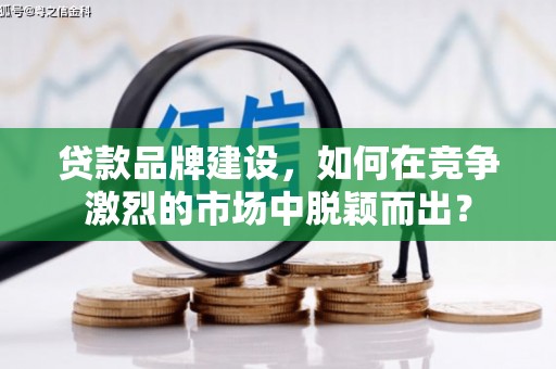 馆陶贷款品牌建设，如何在竞争激烈的市场中脱颖而出？
