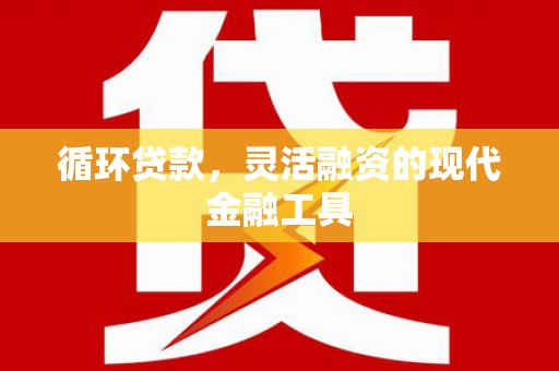 馆陶循环贷款，灵活融资的现代金融工具