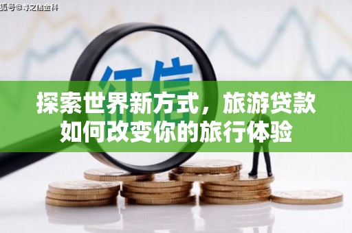 馆陶探索世界新方式，旅游贷款如何改变你的旅行体验
