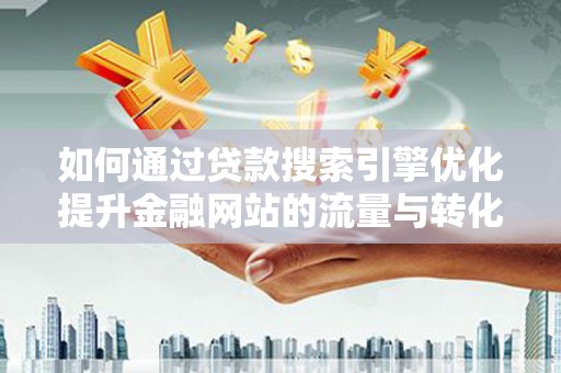 馆陶如何通过贷款搜索引擎优化提升金融网站的流量与转化率