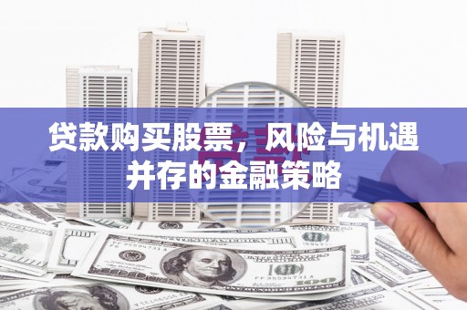 馆陶贷款购买股票，风险与机遇并存的金融策略