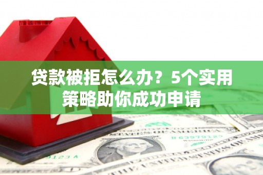 馆陶贷款被拒怎么办？5个实用策略助你成功申请
