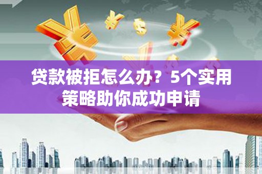 馆陶贷款被拒怎么办？5个实用策略助你成功申请