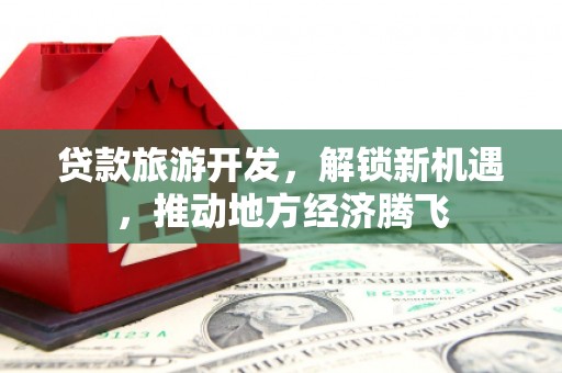 馆陶贷款旅游开发，解锁新机遇，推动地方经济腾飞