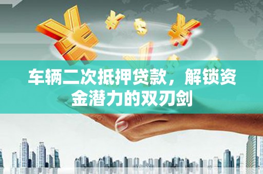 馆陶车辆二次抵押贷款，解锁资金潜力的双刃剑