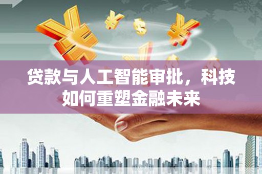 馆陶贷款与人工智能审批，科技如何重塑金融未来