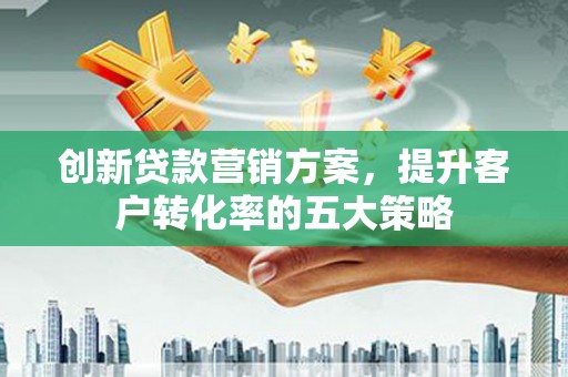 馆陶创新贷款营销方案，提升客户转化率的五大策略