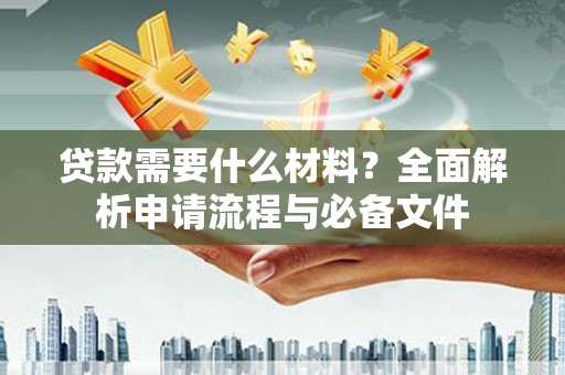 馆陶贷款需要什么材料？全面解析申请流程与必备文件