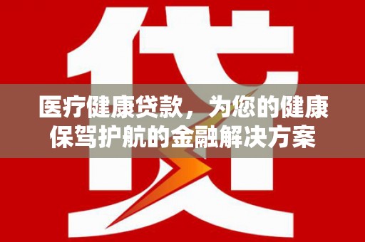 馆陶医疗健康贷款，为您的健康保驾护航的金融解决方案