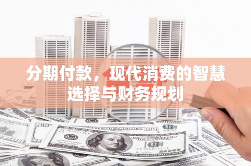 馆陶分期付款，现代消费的智慧选择与财务规划