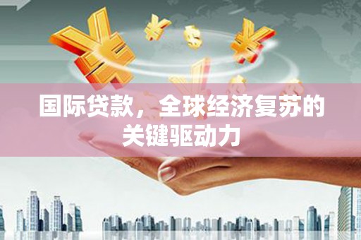 馆陶国际贷款，全球经济复苏的关键驱动力