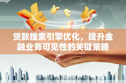馆陶贷款搜索引擎优化，提升金融业务可见性的关键策略