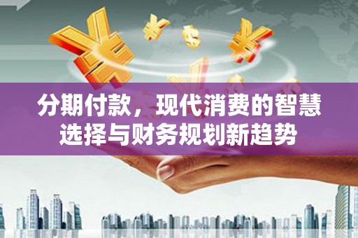 馆陶分期付款，现代消费的智慧选择与财务规划新趋势