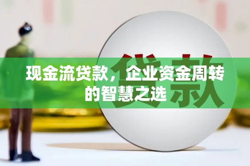 馆陶现金流贷款，企业资金周转的智慧之选